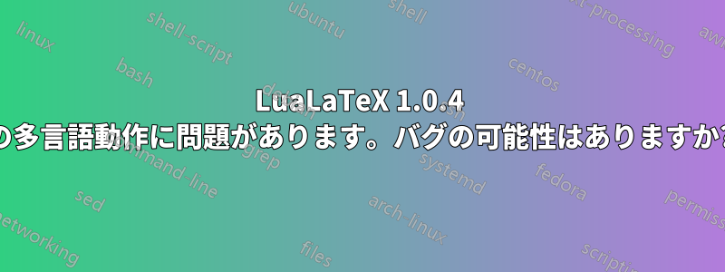 LuaLaTeX 1.0.4 の多言語動作に問題があります。バグの可能性はありますか?