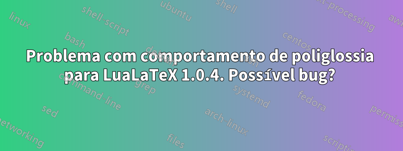 Problema com comportamento de poliglossia para LuaLaTeX 1.0.4. Possível bug?