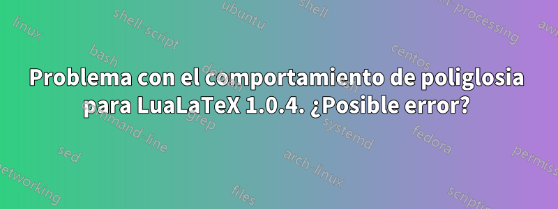 Problema con el comportamiento de poliglosia para LuaLaTeX 1.0.4. ¿Posible error?