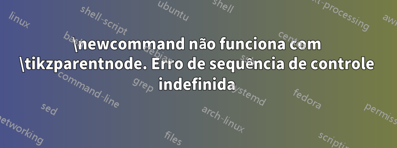 \newcommand não funciona com \tikzparentnode. Erro de sequência de controle indefinida