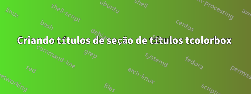 Criando títulos de seção de títulos tcolorbox