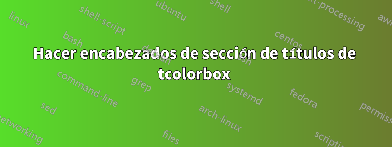 Hacer encabezados de sección de títulos de tcolorbox