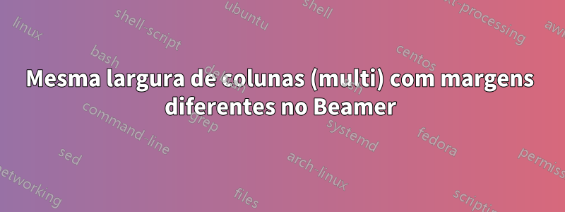 Mesma largura de colunas (multi) com margens diferentes no Beamer