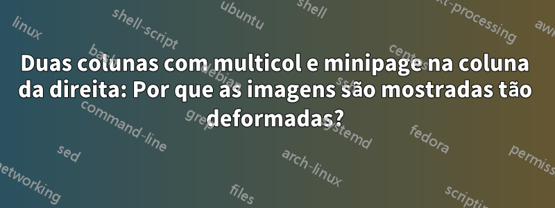 Duas colunas com multicol e minipage na coluna da direita: Por que as imagens são mostradas tão deformadas?