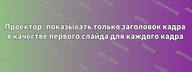 Проектор: показывать только заголовок кадра в качестве первого слайда для каждого кадра