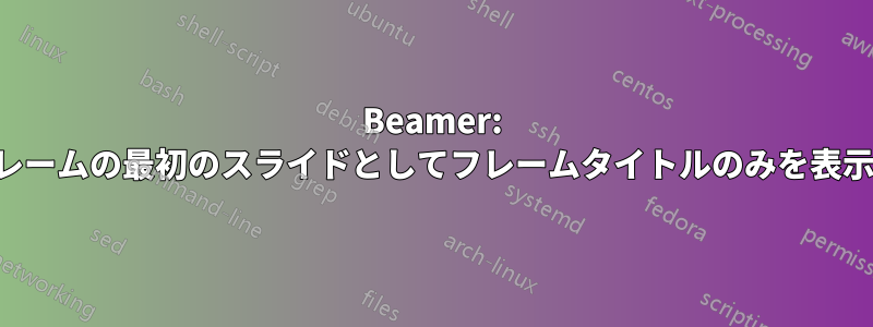 Beamer: 各フレームの最初のスライドとしてフレームタイトルのみを表示する