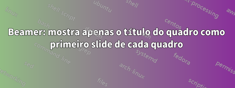 Beamer: mostra apenas o título do quadro como primeiro slide de cada quadro