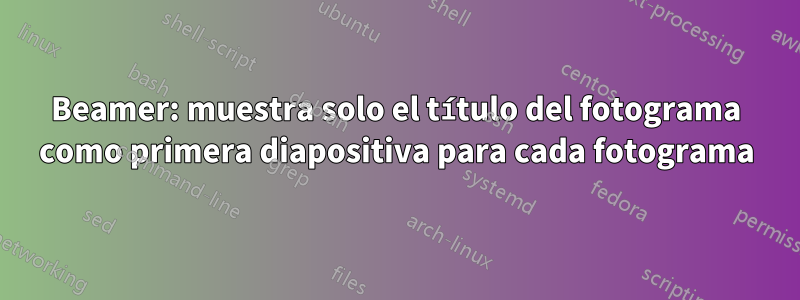 Beamer: muestra solo el título del fotograma como primera diapositiva para cada fotograma