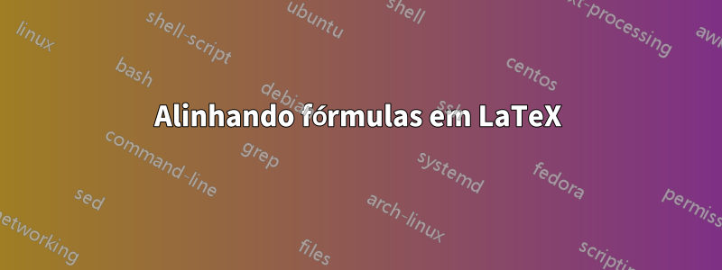 Alinhando fórmulas em LaTeX