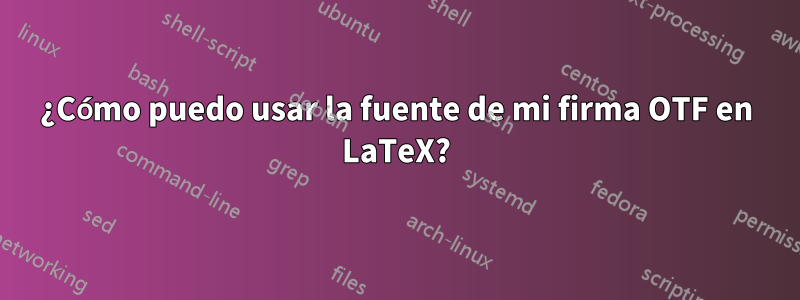 ¿Cómo puedo usar la fuente de mi firma OTF en LaTeX?