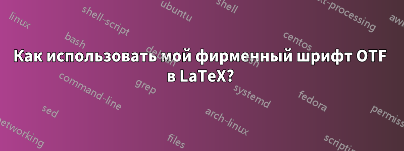 Как использовать мой фирменный шрифт OTF в LaTeX?