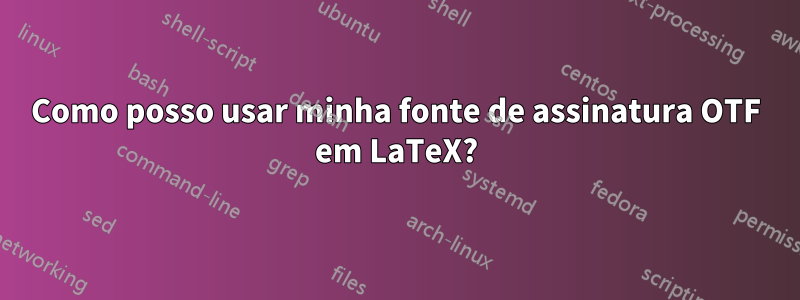 Como posso usar minha fonte de assinatura OTF em LaTeX?