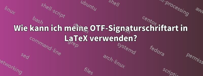 Wie kann ich meine OTF-Signaturschriftart in LaTeX verwenden?