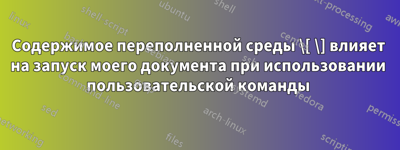 Содержимое переполненной среды \[ \] влияет на запуск моего документа при использовании пользовательской команды