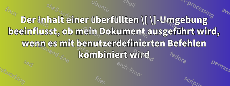 Der Inhalt einer überfüllten \[ \]-Umgebung beeinflusst, ob mein Dokument ausgeführt wird, wenn es mit benutzerdefinierten Befehlen kombiniert wird