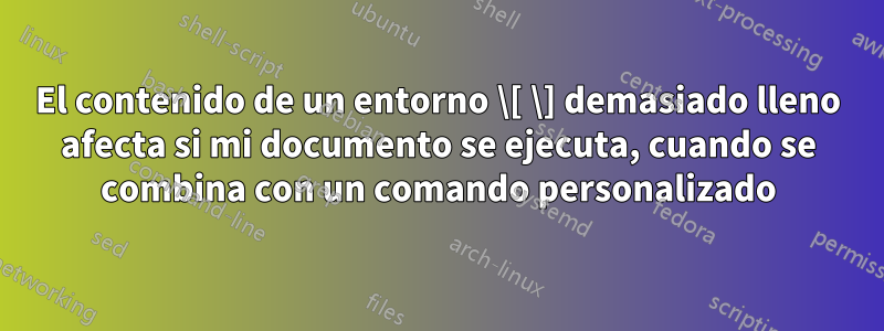 El contenido de un entorno \[ \] demasiado lleno afecta si mi documento se ejecuta, cuando se combina con un comando personalizado