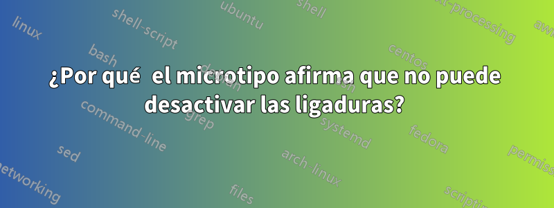 ¿Por qué el microtipo afirma que no puede desactivar las ligaduras?