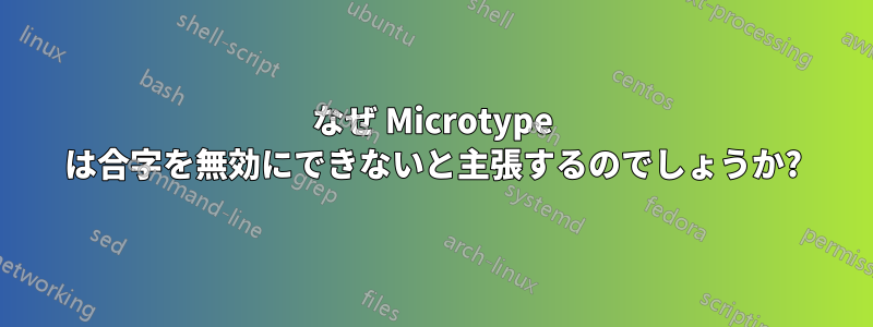 なぜ Microtype は合字を無効にできないと主張するのでしょうか?