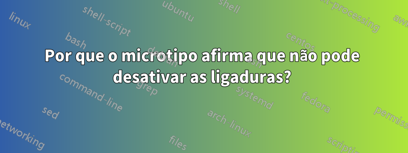 Por que o microtipo afirma que não pode desativar as ligaduras?