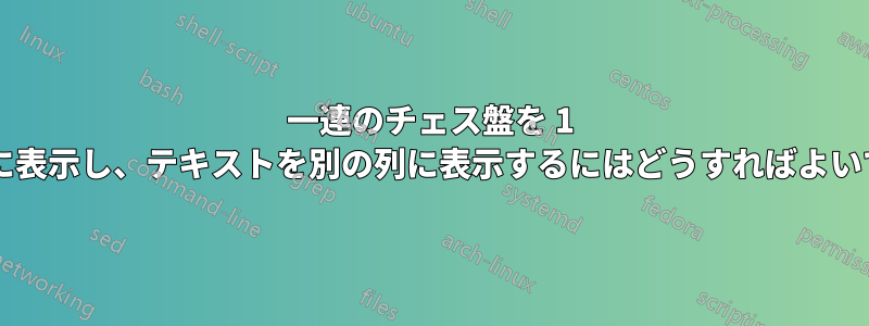 一連のチェス盤を 1 つの列に表示し、テキストを別の列に表示するにはどうすればよいですか?