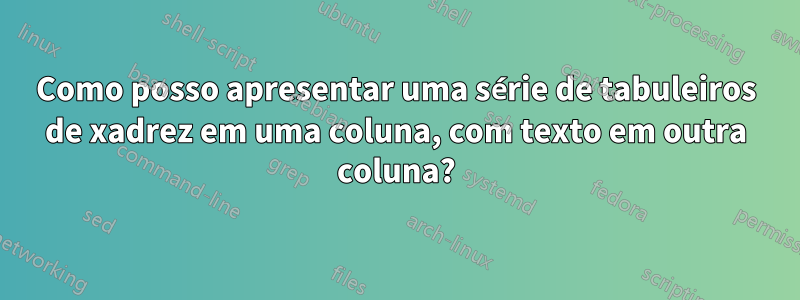 Como posso apresentar uma série de tabuleiros de xadrez em uma coluna, com texto em outra coluna?