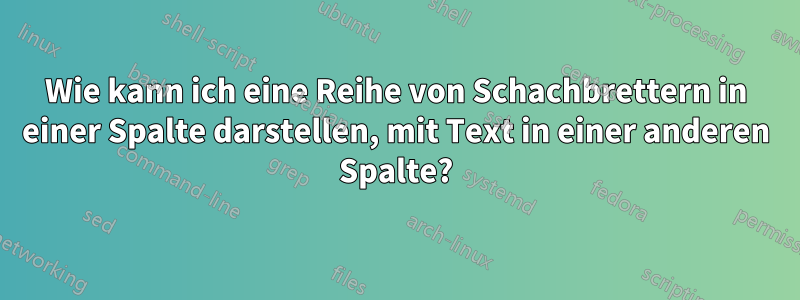 Wie kann ich eine Reihe von Schachbrettern in einer Spalte darstellen, mit Text in einer anderen Spalte?