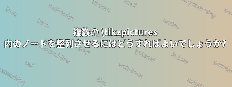 複数の \tikzpictures 内のノードを整列させるにはどうすればよいでしょうか?