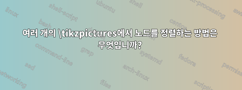 여러 개의 \tikzpictures에서 노드를 정렬하는 방법은 무엇입니까?