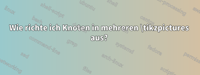 Wie richte ich Knoten in mehreren \tikzpictures aus?