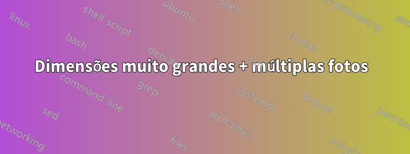 Dimensões muito grandes + múltiplas fotos 