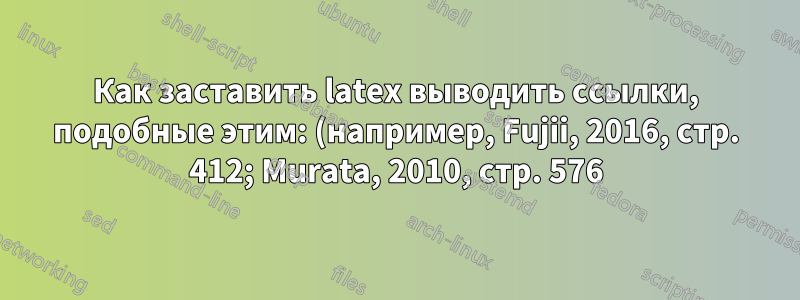 Как заставить latex выводить ссылки, подобные этим: (например, Fujii, 2016, стр. 412; Murata, 2010, стр. 576)