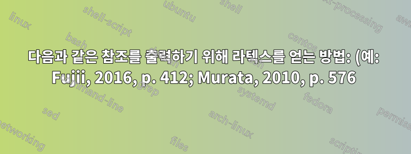 다음과 같은 참조를 출력하기 위해 라텍스를 얻는 방법: (예: Fujii, 2016, p. 412; Murata, 2010, p. 576)