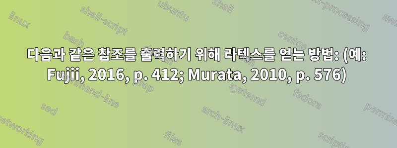 다음과 같은 참조를 출력하기 위해 라텍스를 얻는 방법: (예: Fujii, 2016, p. 412; Murata, 2010, p. 576)