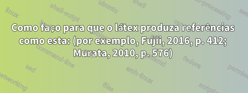 Como faço para que o látex produza referências como esta: (por exemplo, Fujii, 2016, p. 412; Murata, 2010, p. 576)