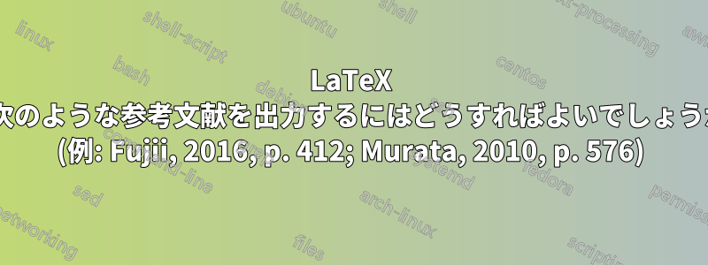 LaTeX で次のような参考文献を出力するにはどうすればよいでしょうか: (例: Fujii, 2016, p. 412; Murata, 2010, p. 576)