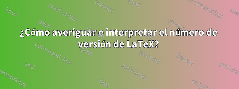 ¿Cómo averiguar e interpretar el número de versión de LaTeX?