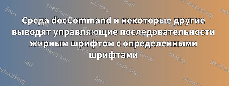 Среда docCommand и некоторые другие выводят управляющие последовательности жирным шрифтом с определенными шрифтами