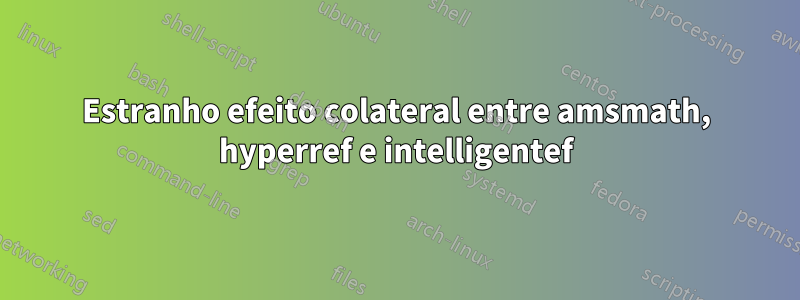 Estranho efeito colateral entre amsmath, hyperref e intelligentef