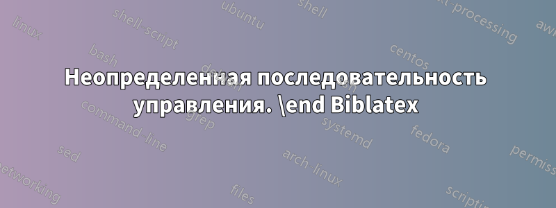 Неопределенная последовательность управления. \end Biblatex