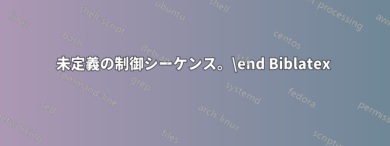 未定義の制御シーケンス。\end Biblatex