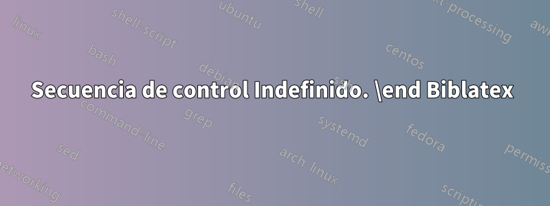 Secuencia de control Indefinido. \end Biblatex