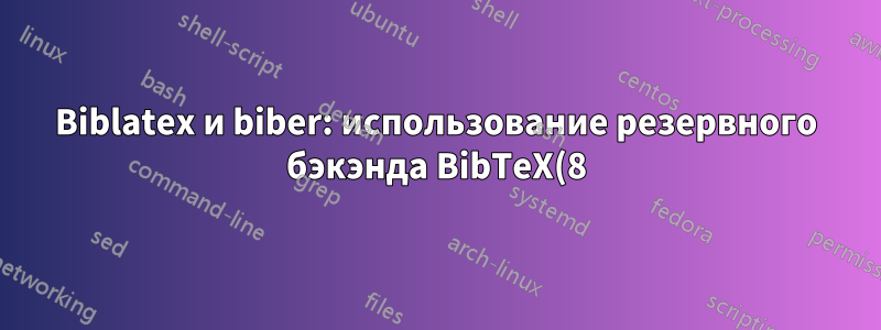 Biblatex и biber: использование резервного бэкэнда BibTeX(8)