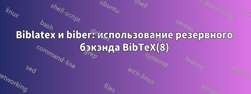 Biblatex и biber: использование резервного бэкэнда BibTeX(8)