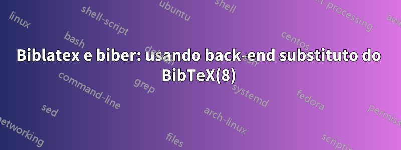 Biblatex e biber: usando back-end substituto do BibTeX(8)