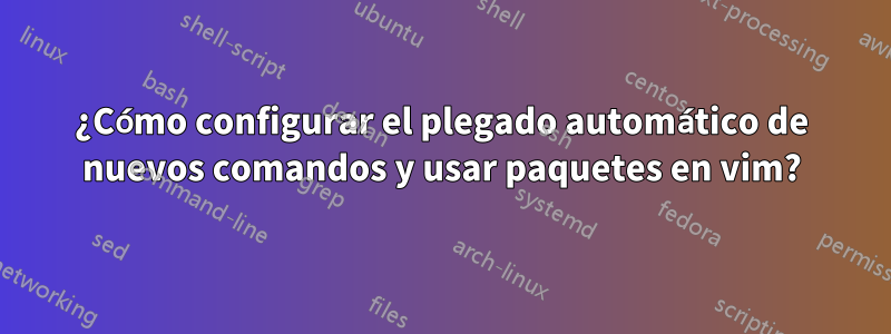 ¿Cómo configurar el plegado automático de nuevos comandos y usar paquetes en vim?