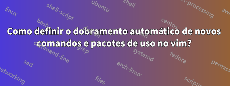 Como definir o dobramento automático de novos comandos e pacotes de uso no vim?