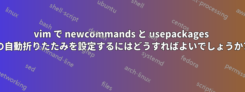 vim で newcommands と usepackages の自動折りたたみを設定するにはどうすればよいでしょうか?