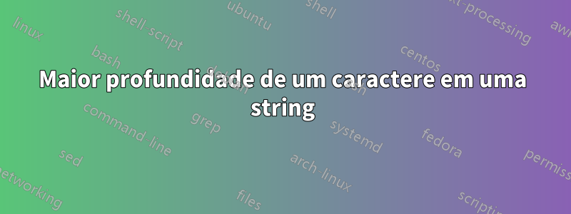 Maior profundidade de um caractere em uma string