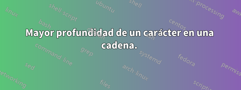 Mayor profundidad de un carácter en una cadena.