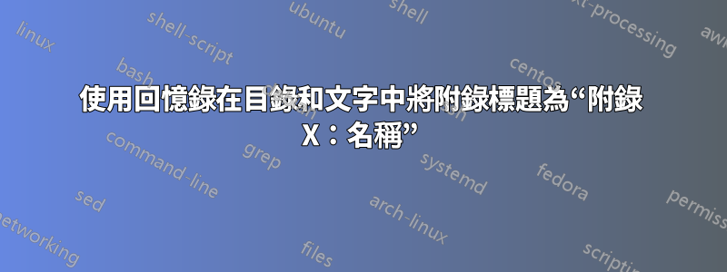 使用回憶錄在目錄和文字中將附錄標題為“附錄 X：名稱”